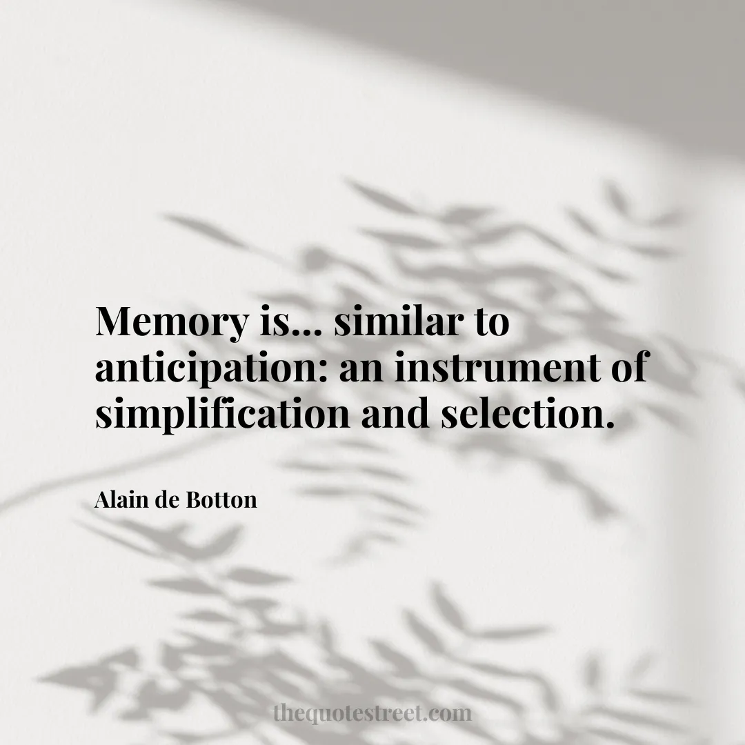 Memory is... similar to anticipation: an instrument of simplification and selection. - Alain de Botton