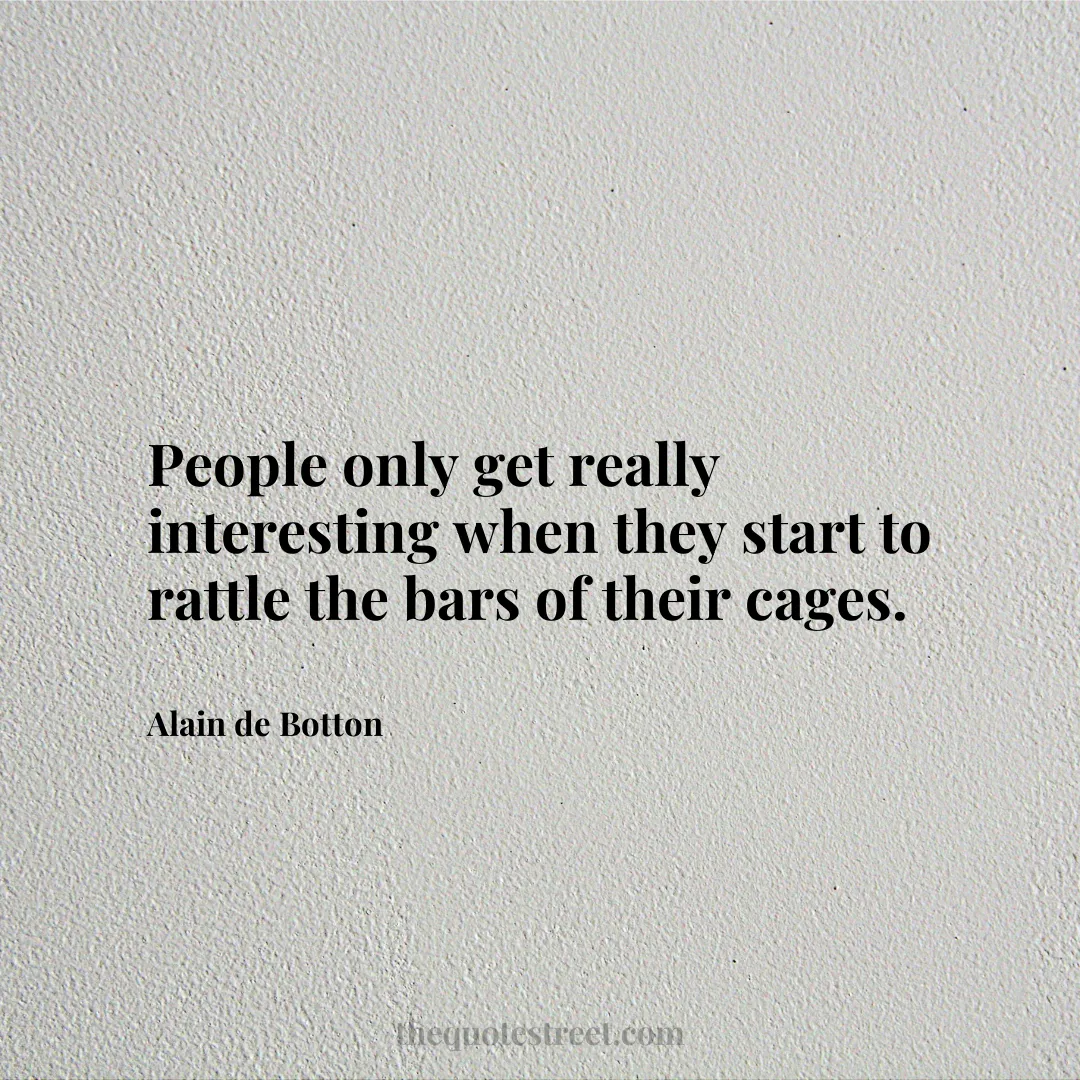 People only get really interesting when they start to rattle the bars of their cages. - Alain de Botton