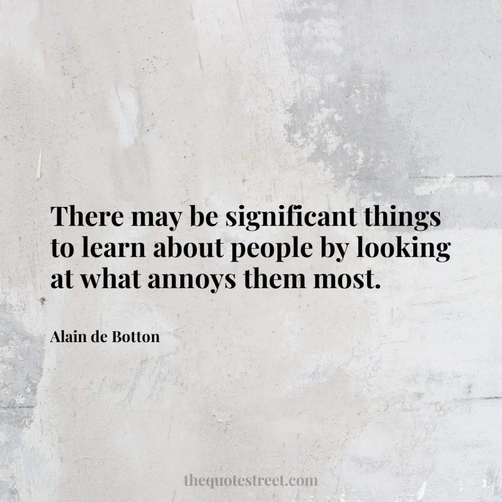 There may be significant things to learn about people by looking at what annoys them most. - Alain de Botton