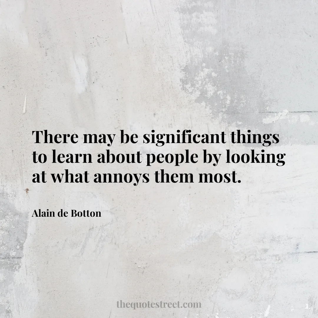 There may be significant things to learn about people by looking at what annoys them most. - Alain de Botton