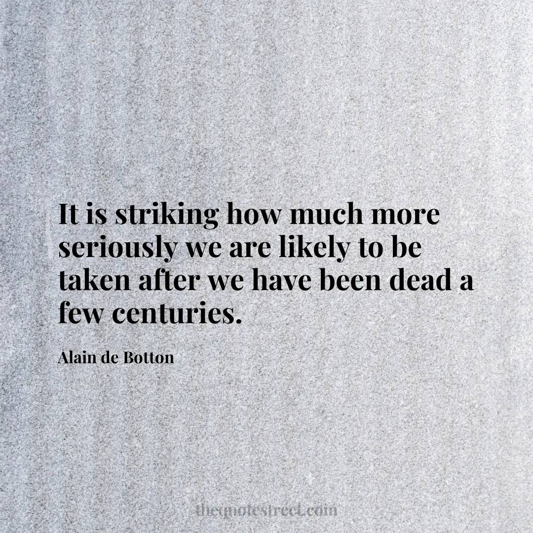 It is striking how much more seriously we are likely to be taken after we have been dead a few centuries. - Alain de Botton