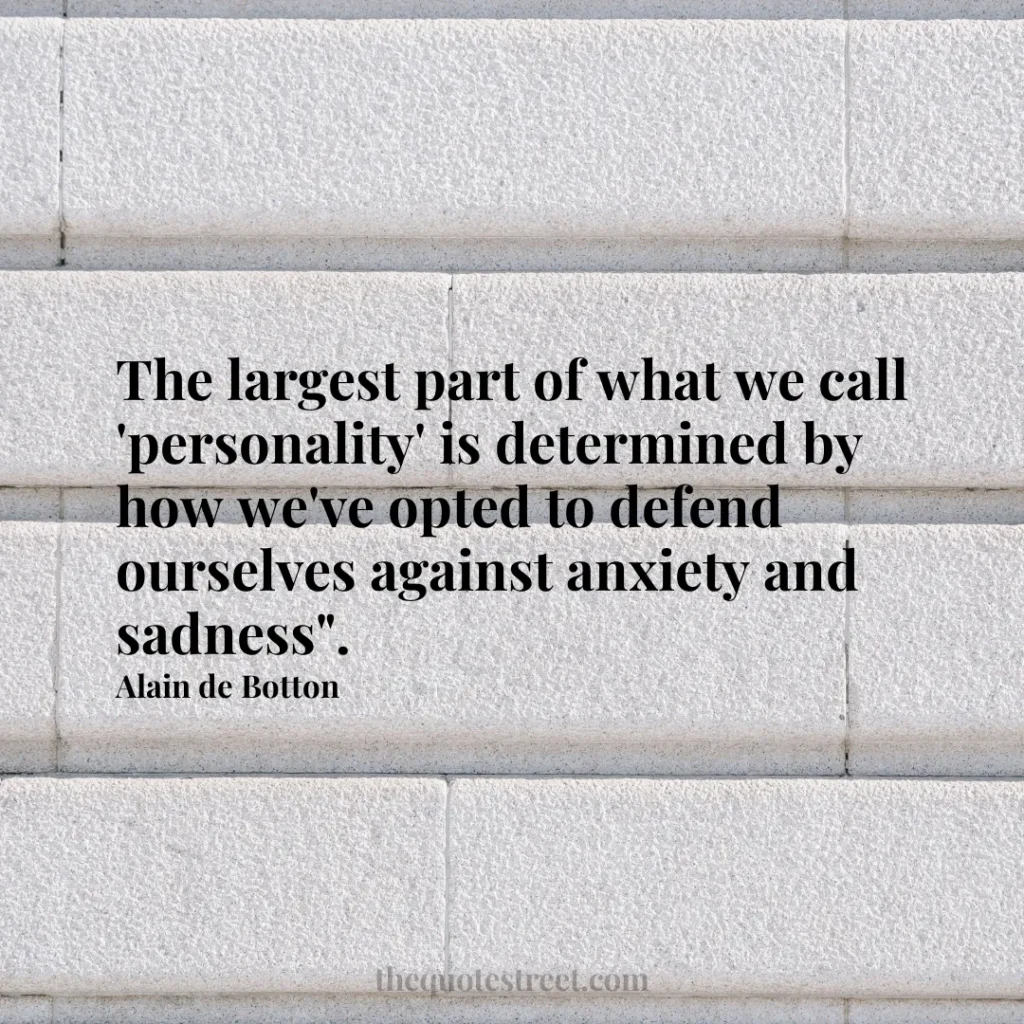 The largest part of what we call 'personality' is determined by how we've opted to defend ourselves against anxiety and sadness". - Alain de Botton