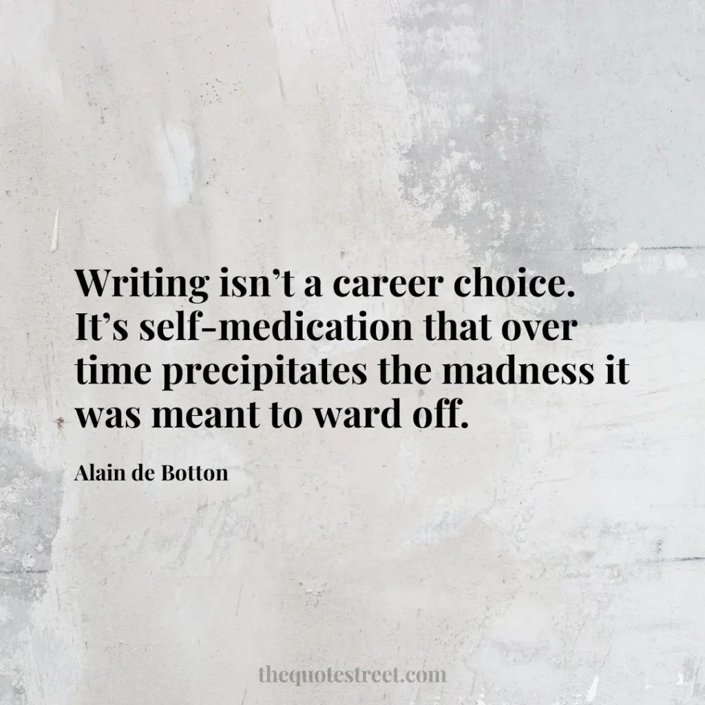 Writing isn’t a career choice. It’s self-medication that over time precipitates the madness it was meant to ward off. - Alain de Botton