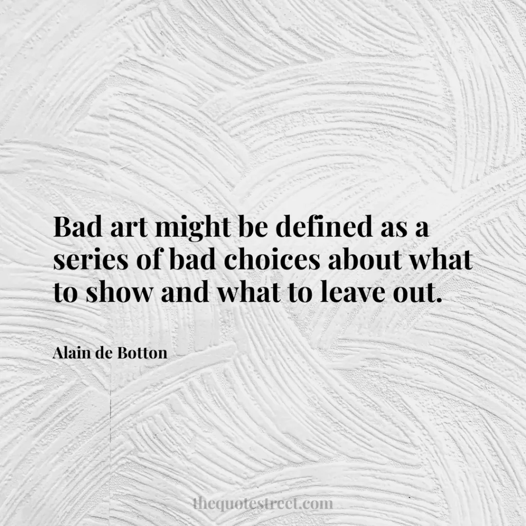 Bad art might be defined as a series of bad choices about what to show and what to leave out. - Alain de Botton