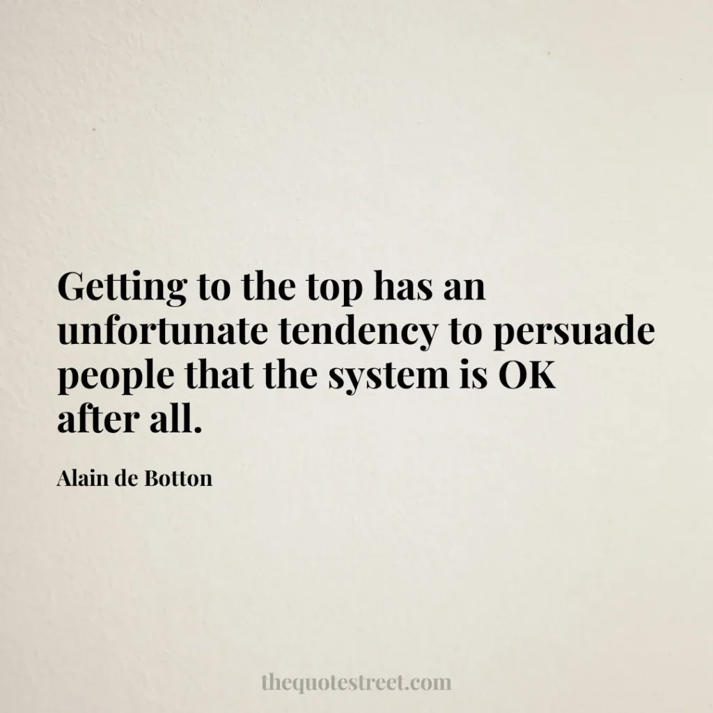 Getting to the top has an unfortunate tendency to persuade people that the system is OK after all. - Alain de Botton
