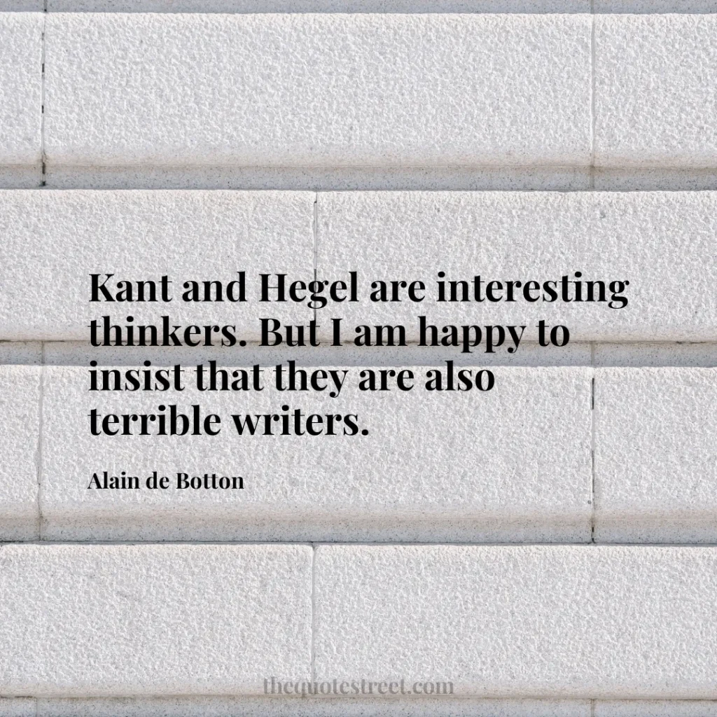 Kant and Hegel are interesting thinkers. But I am happy to insist that they are also terrible writers. - Alain de Botton