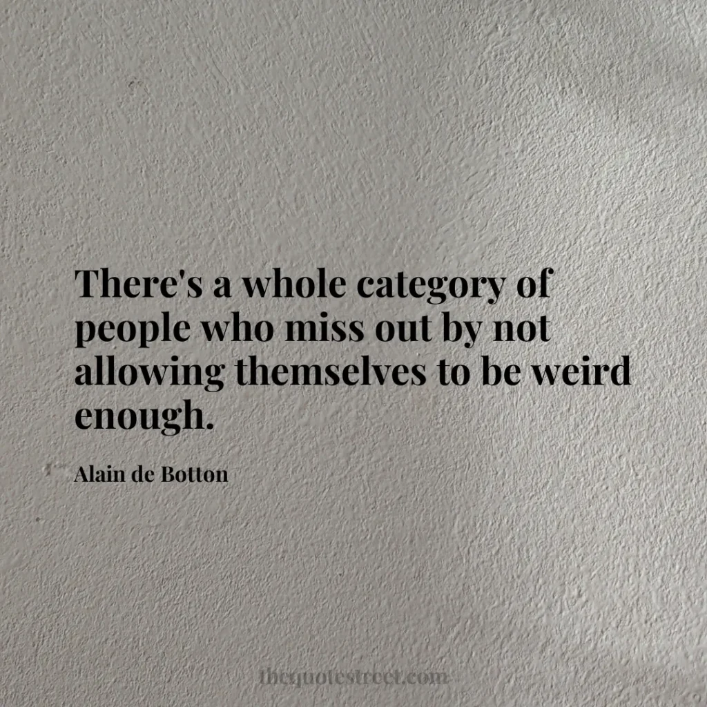 There's a whole category of people who miss out by not allowing themselves to be weird enough. - Alain de Botton