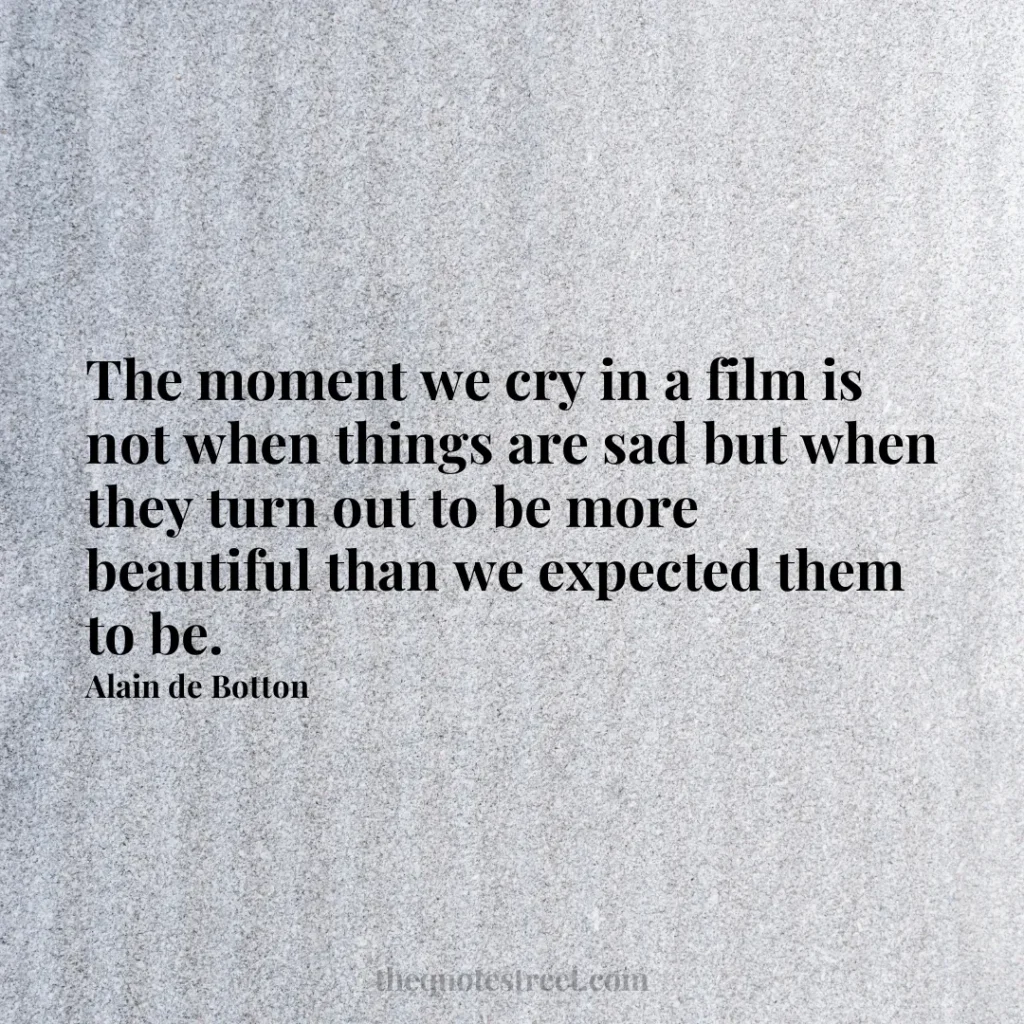 The moment we cry in a film is not when things are sad but when they turn out to be more beautiful than we expected them to be. - Alain de Botton