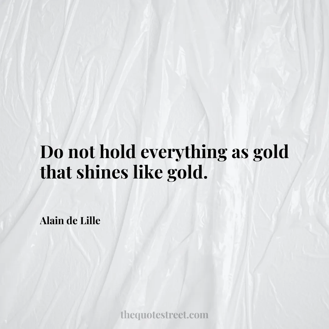 Do not hold everything as gold that shines like gold. - Alain de Lille