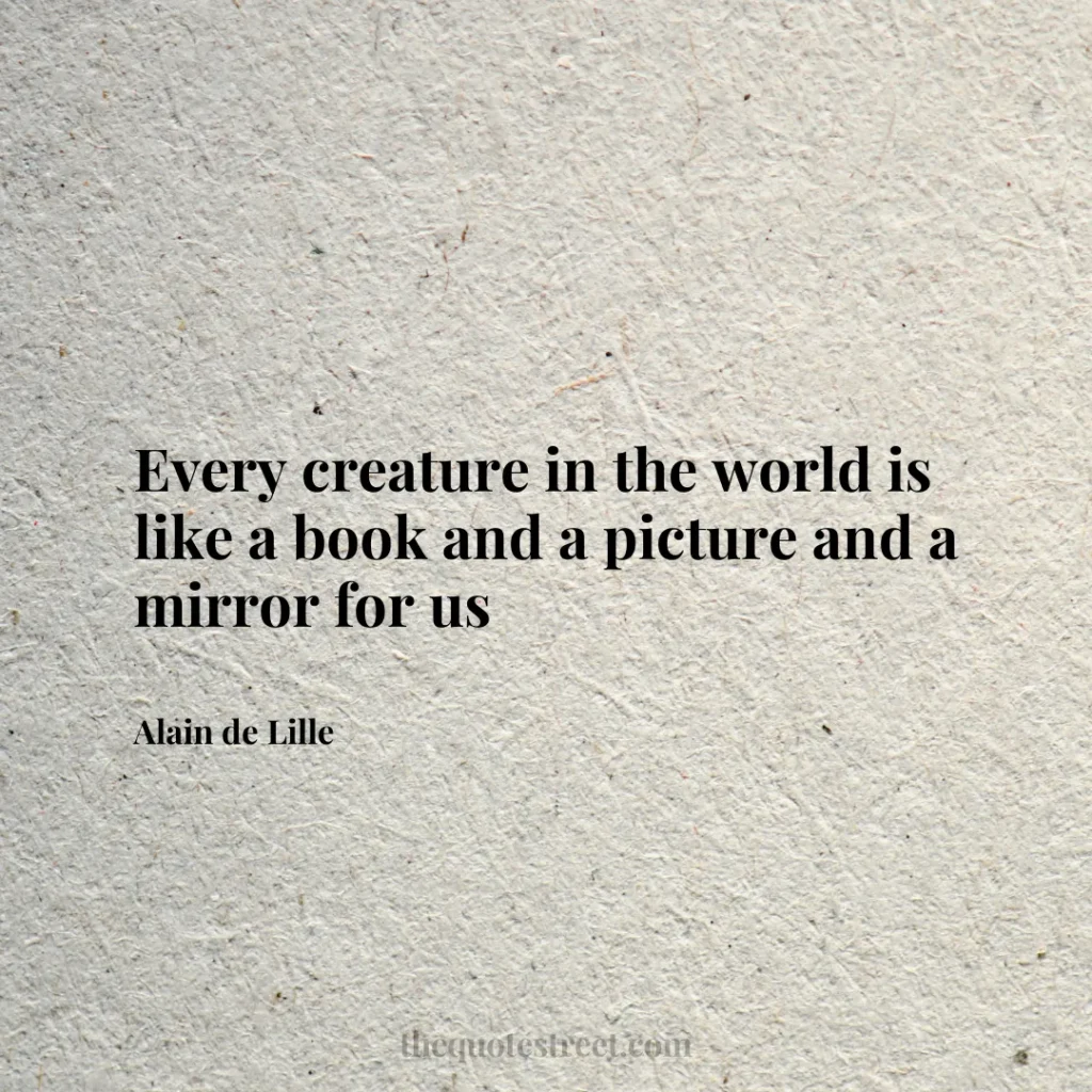 Every creature in the world is like a book and a picture and a mirror for us - Alain de Lille