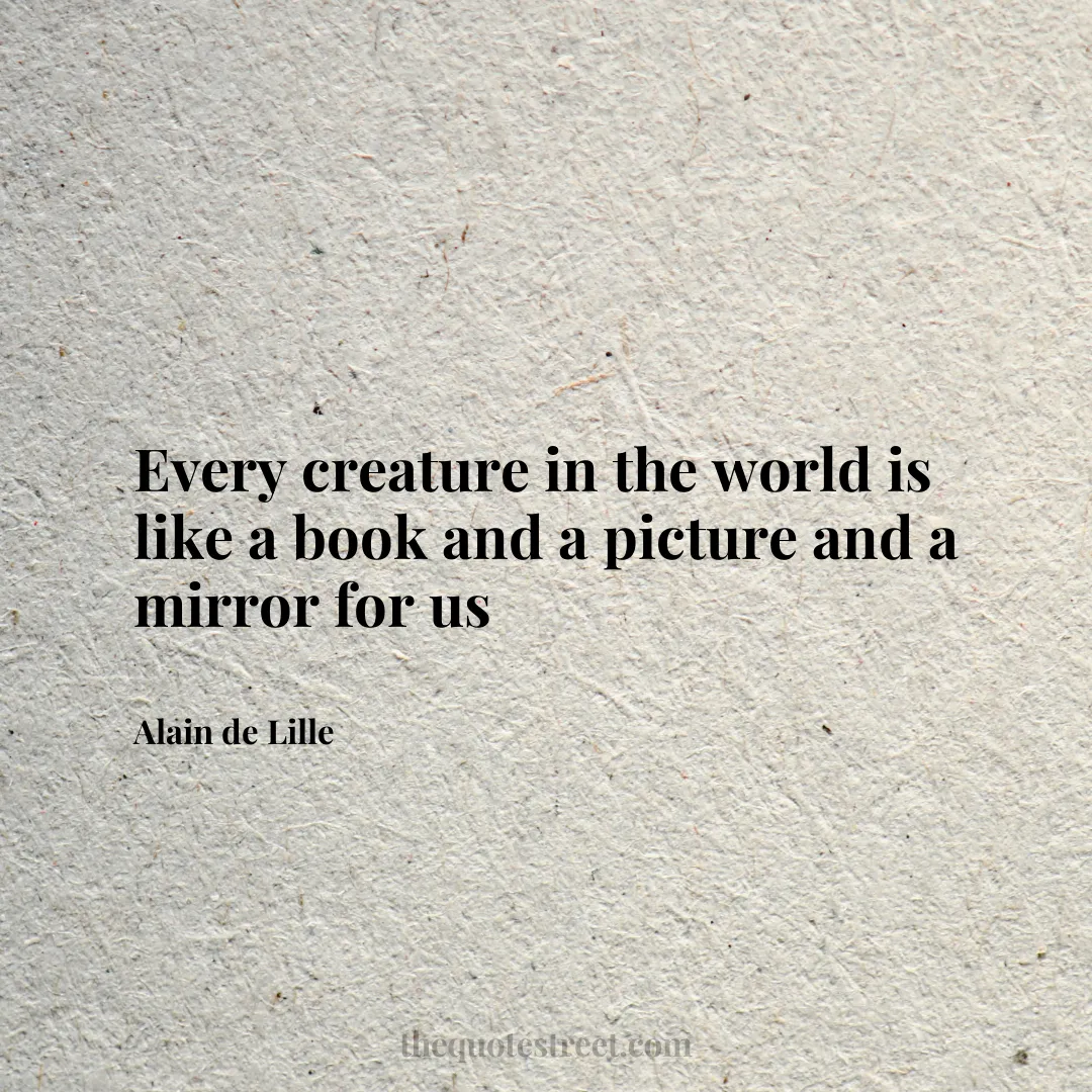 Every creature in the world is like a book and a picture and a mirror for us - Alain de Lille