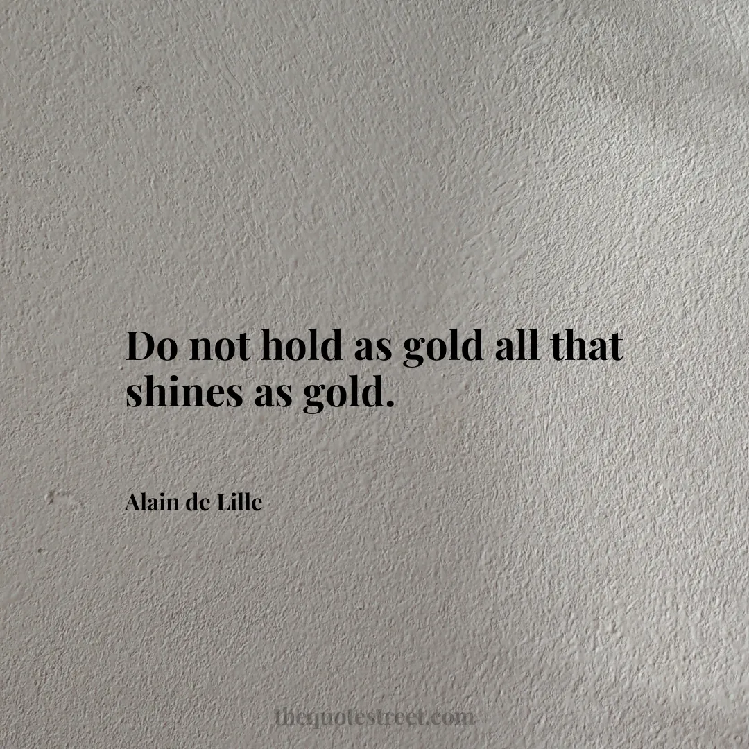 Do not hold as gold all that shines as gold. - Alain de Lille