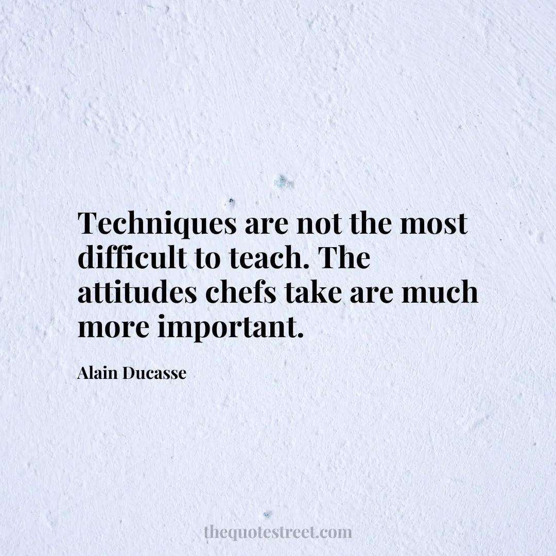 Techniques are not the most difficult to teach. The attitudes chefs take are much more important. - Alain Ducasse