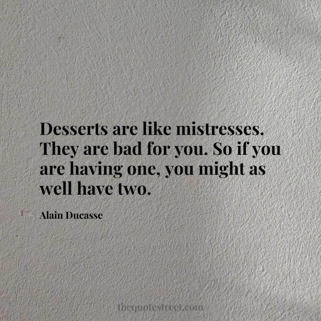 Desserts are like mistresses. They are bad for you. So if you are having one