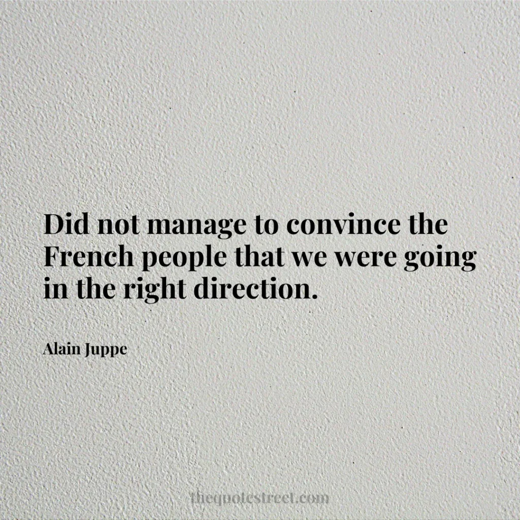 Did not manage to convince the French people that we were going in the right direction. - Alain Juppe
