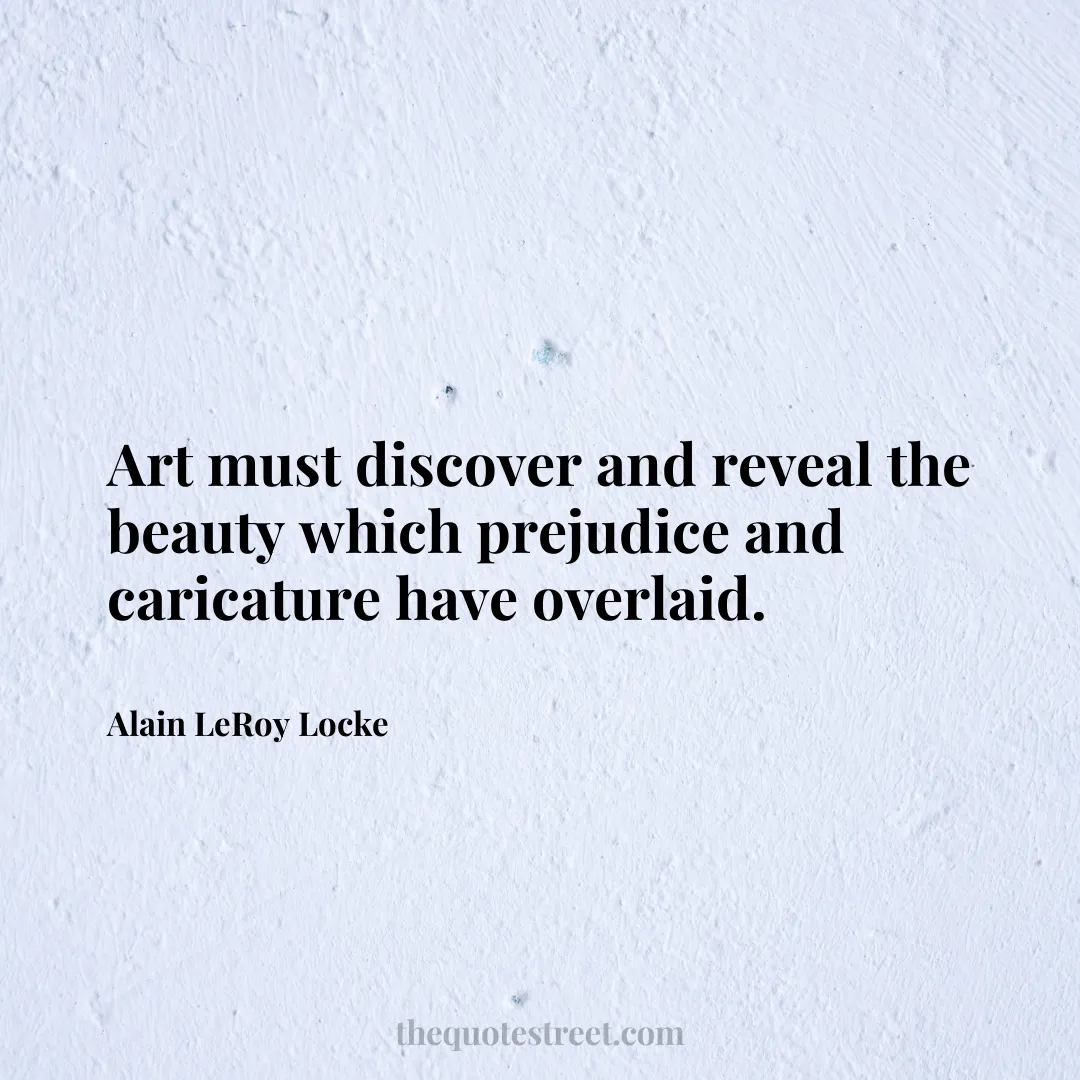 Art must discover and reveal the beauty which prejudice and caricature have overlaid. - Alain LeRoy Locke