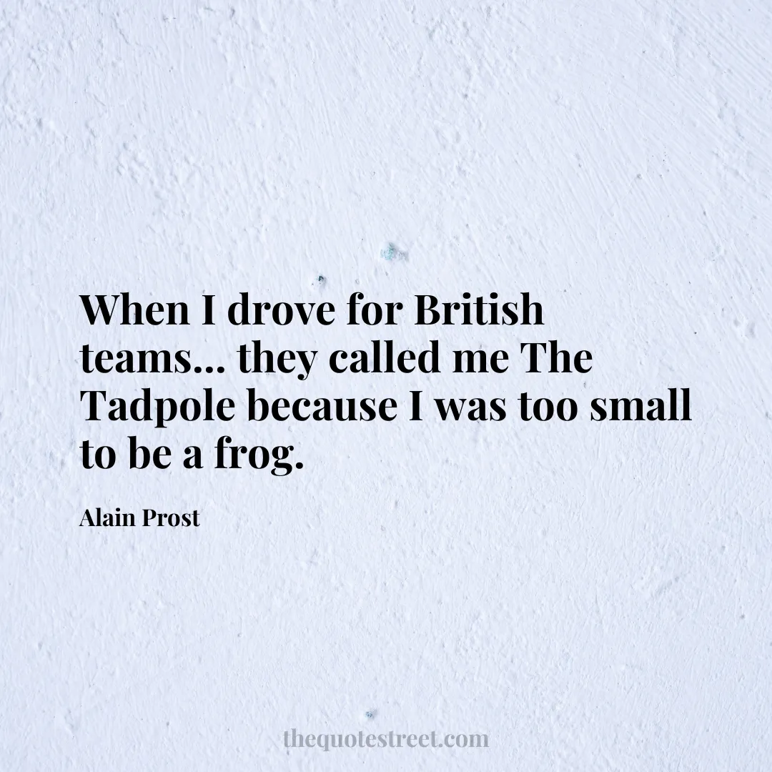 When I drove for British teams... they called me The Tadpole because I was too small to be a frog. - Alain Prost