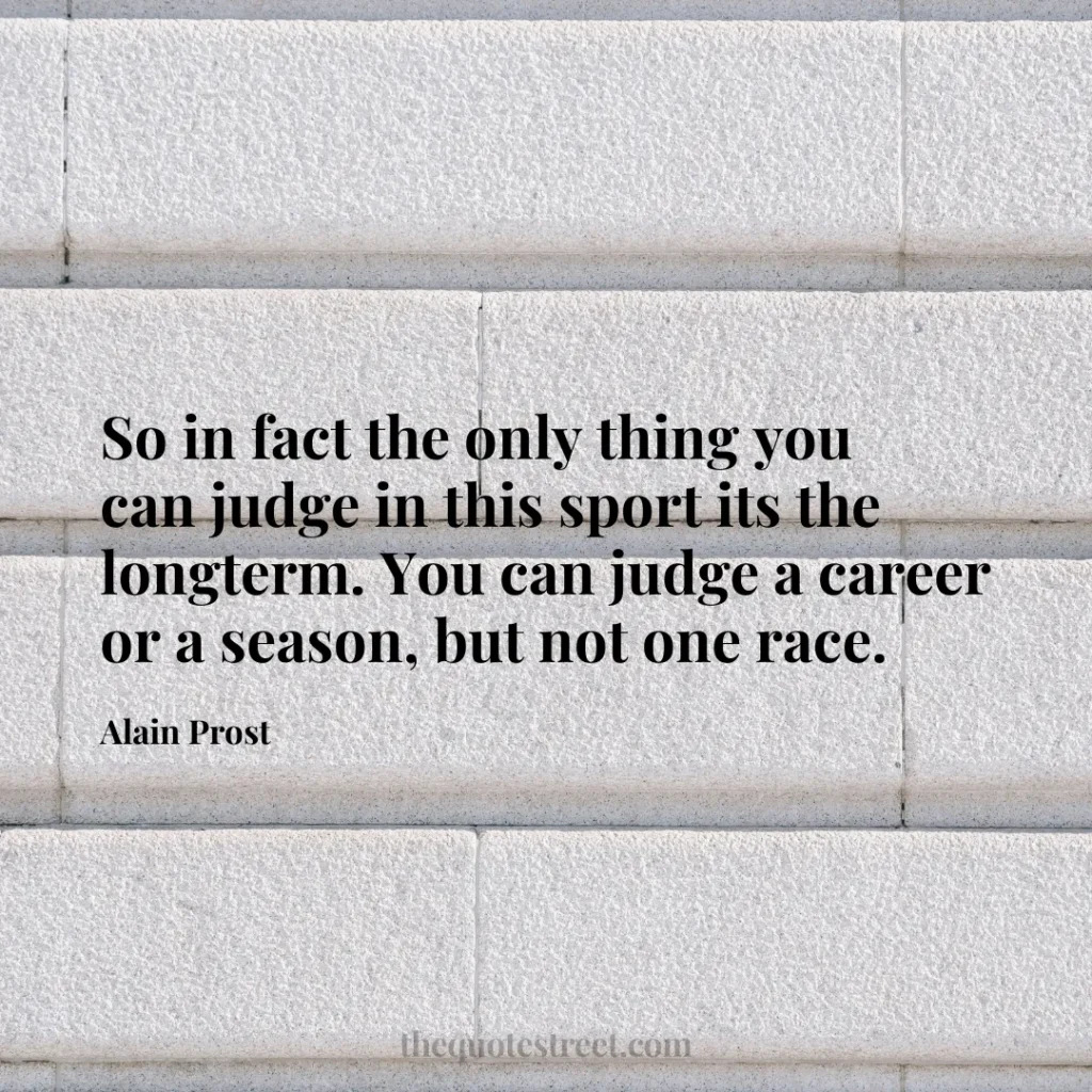 So in fact the only thing you can judge in this sport its the longterm. You can judge a career or a season