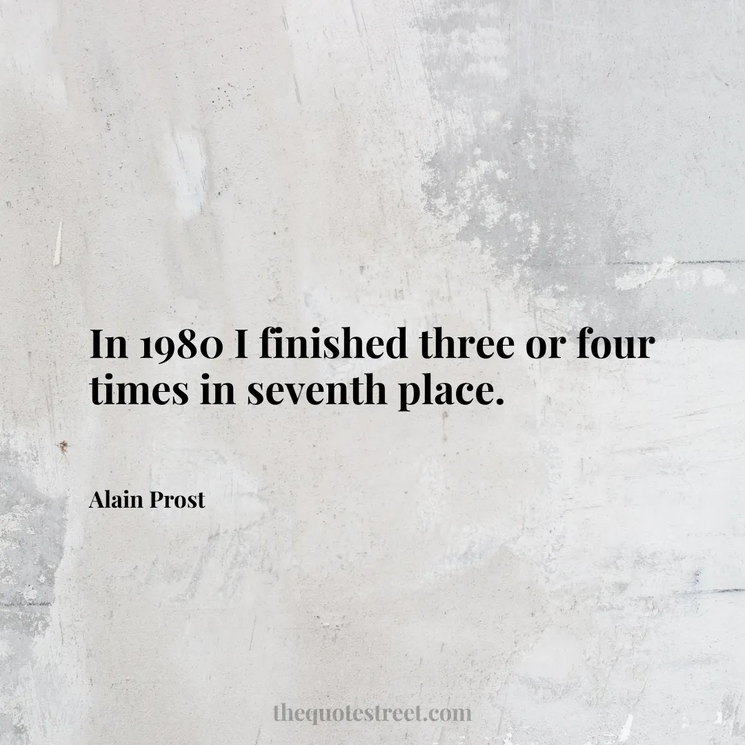 In 1980 I finished three or four times in seventh place. - Alain Prost