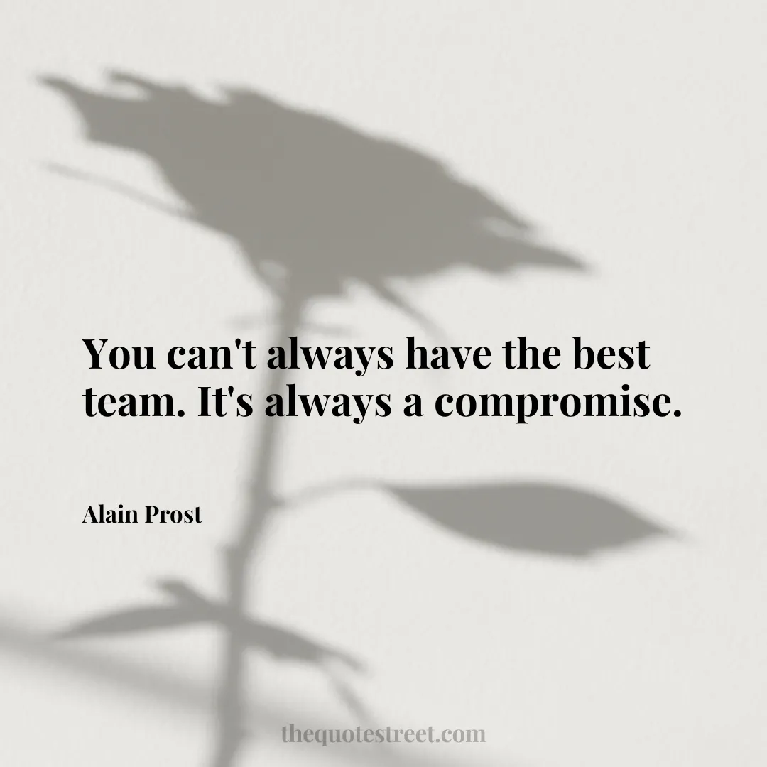 You can't always have the best team. It's always a compromise. - Alain Prost