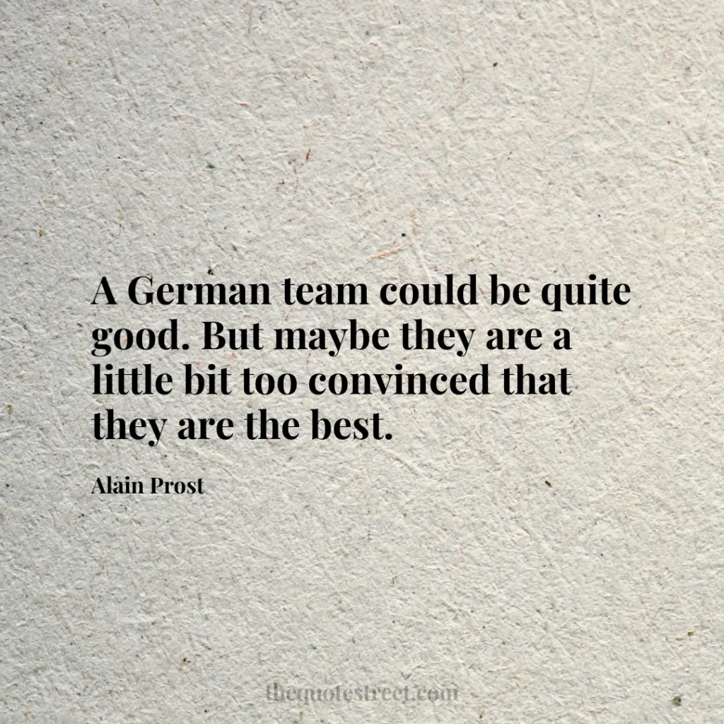 A German team could be quite good. But maybe they are a little bit too convinced that they are the best. - Alain Prost