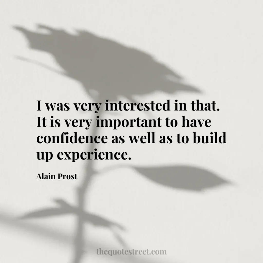 I was very interested in that. It is very important to have confidence as well as to build up experience. - Alain Prost