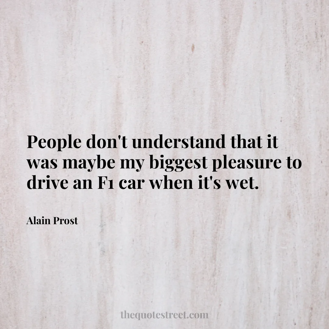 People don't understand that it was maybe my biggest pleasure to drive an F1 car when it's wet. - Alain Prost