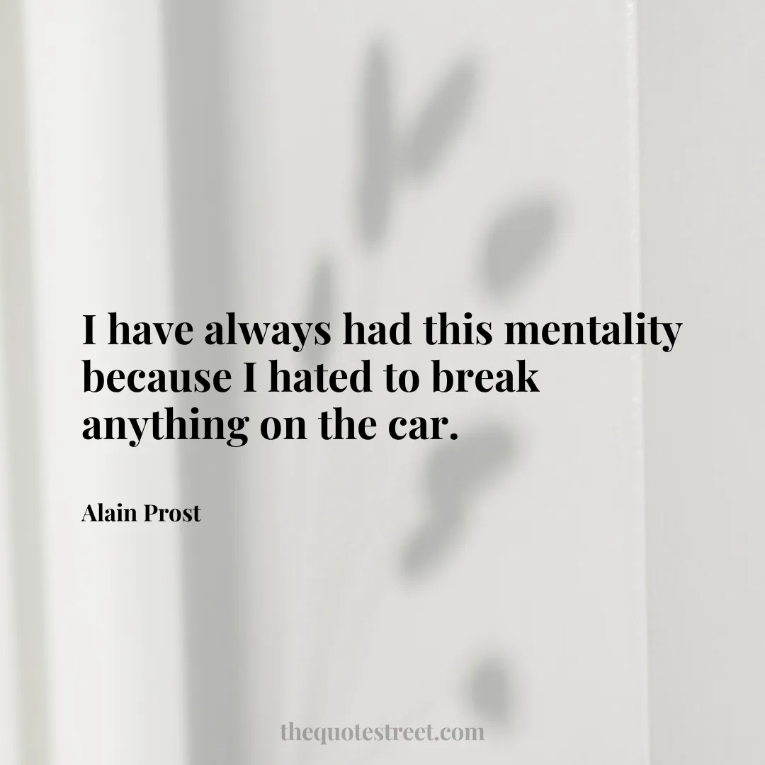 I have always had this mentality because I hated to break anything on the car. - Alain Prost