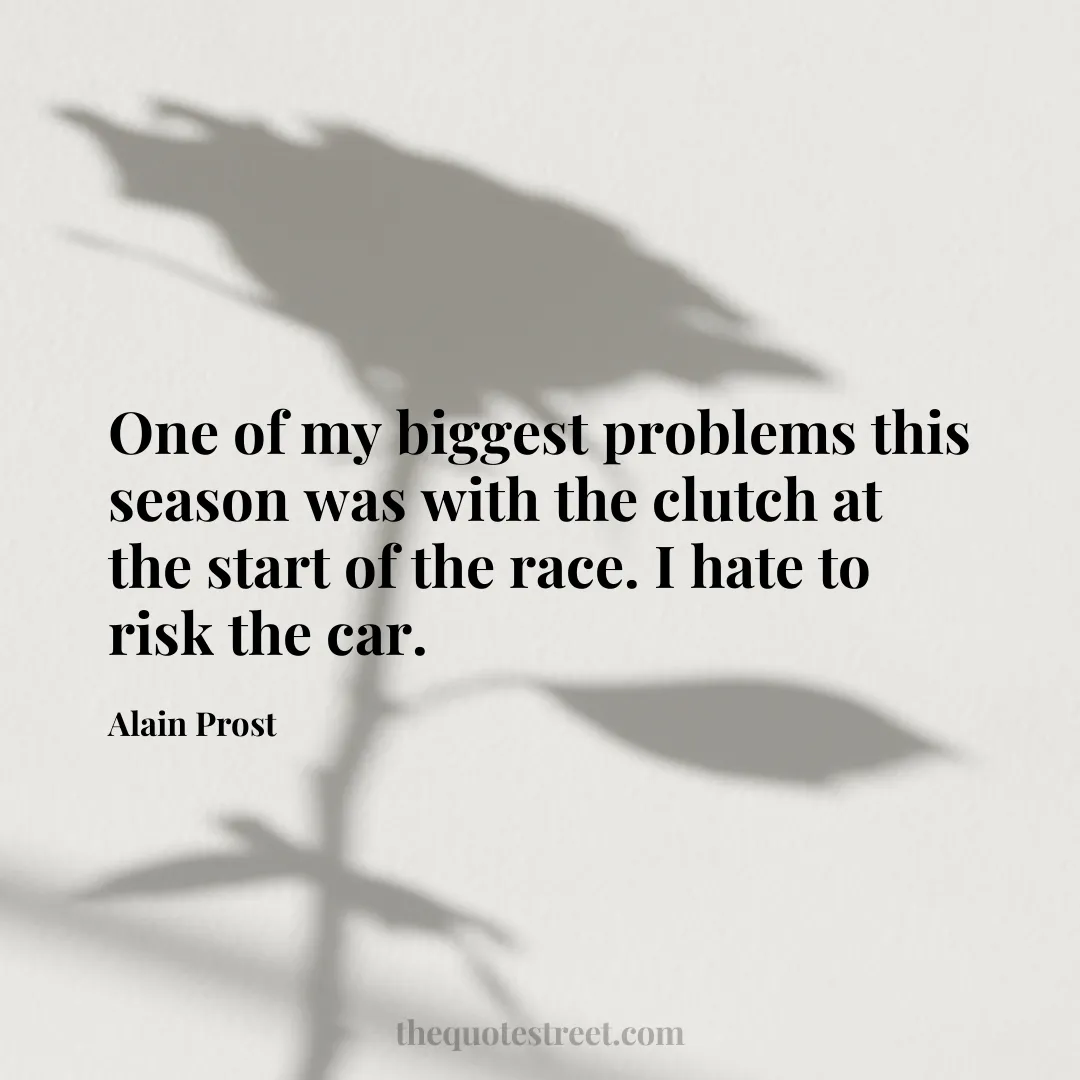 One of my biggest problems this season was with the clutch at the start of the race. I hate to risk the car. - Alain Prost