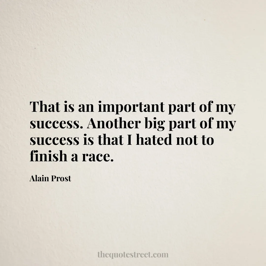 That is an important part of my success. Another big part of my success is that I hated not to finish a race. - Alain Prost