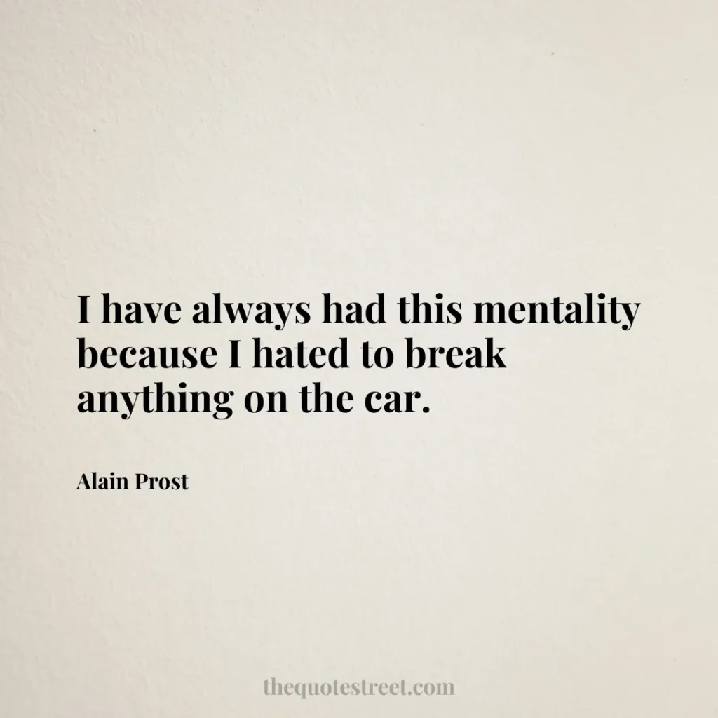 I have always had this mentality because I hated to break anything on the car. - Alain Prost