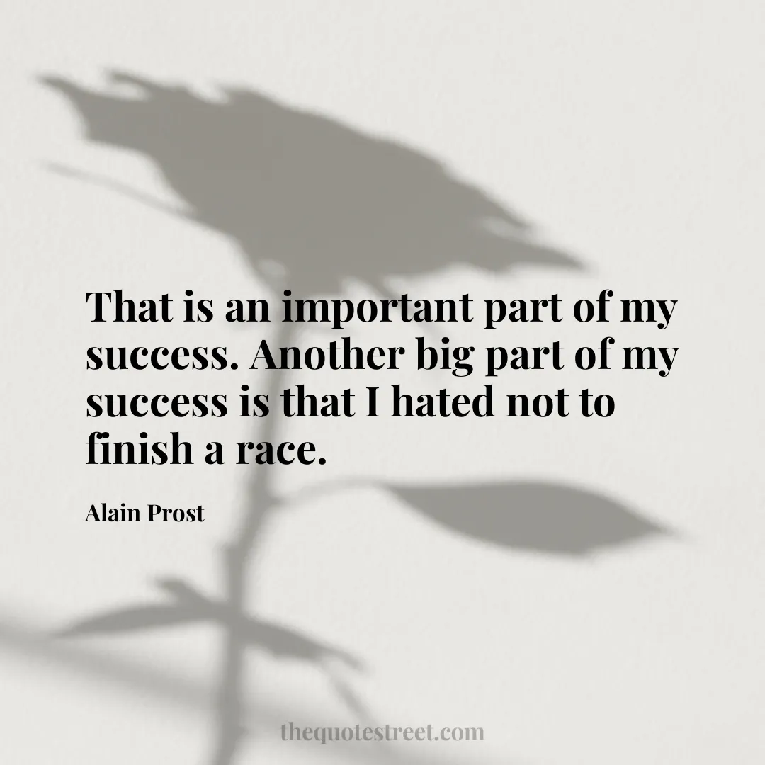 That is an important part of my success. Another big part of my success is that I hated not to finish a race. - Alain Prost