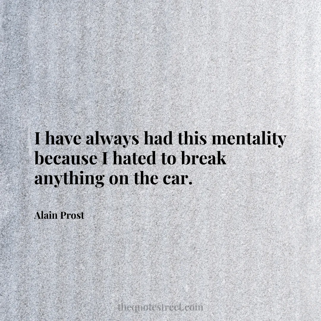 I have always had this mentality because I hated to break anything on the car. - Alain Prost