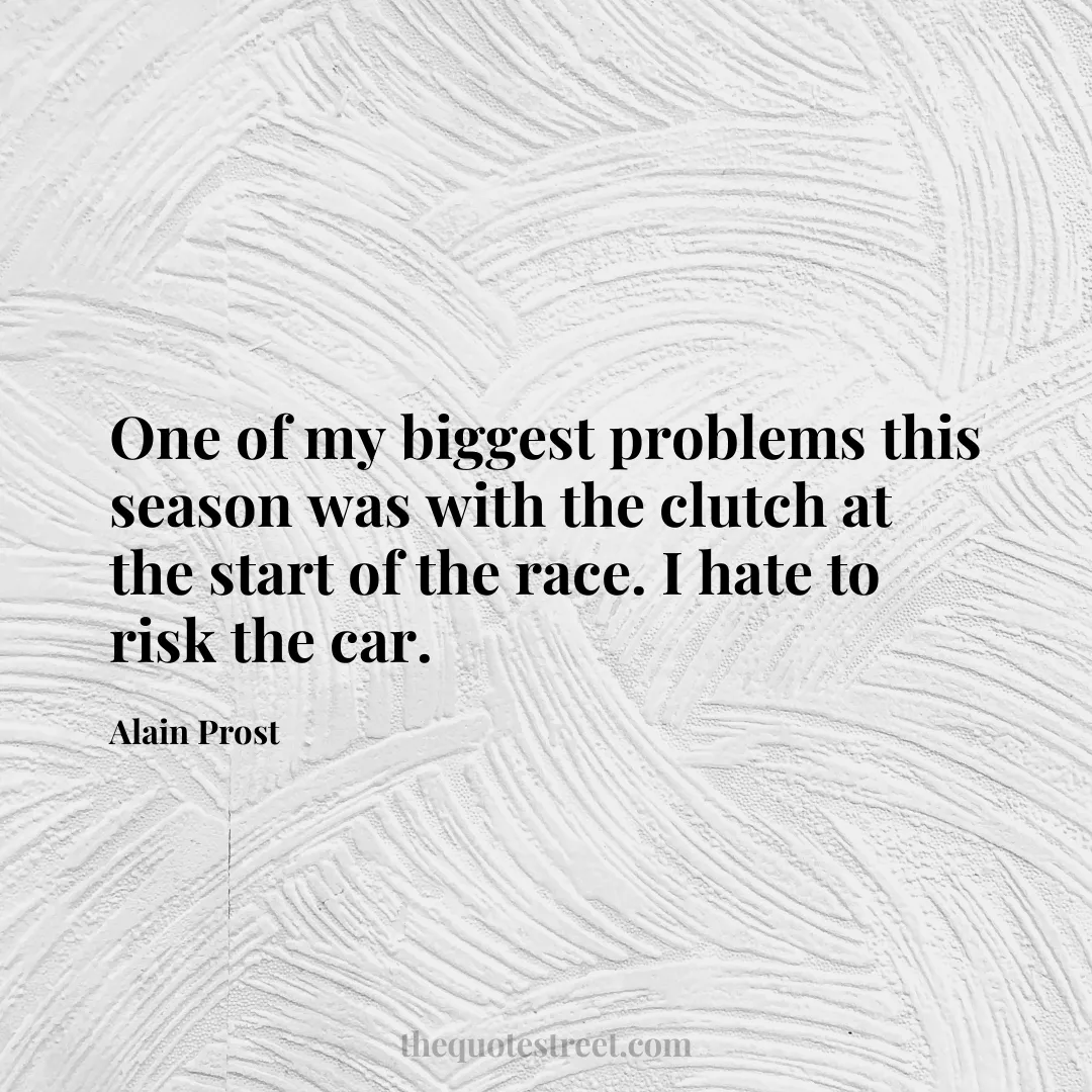 One of my biggest problems this season was with the clutch at the start of the race. I hate to risk the car. - Alain Prost