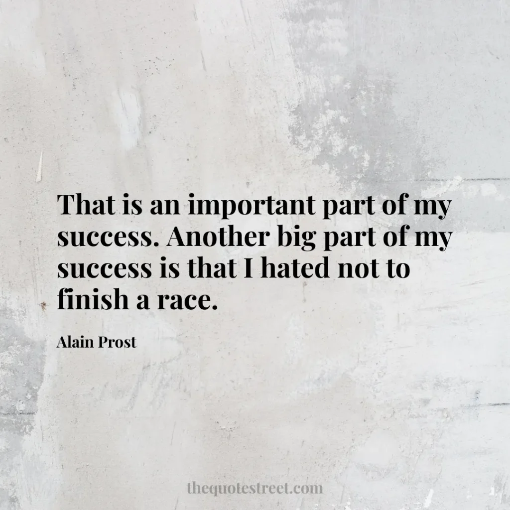 That is an important part of my success. Another big part of my success is that I hated not to finish a race. - Alain Prost