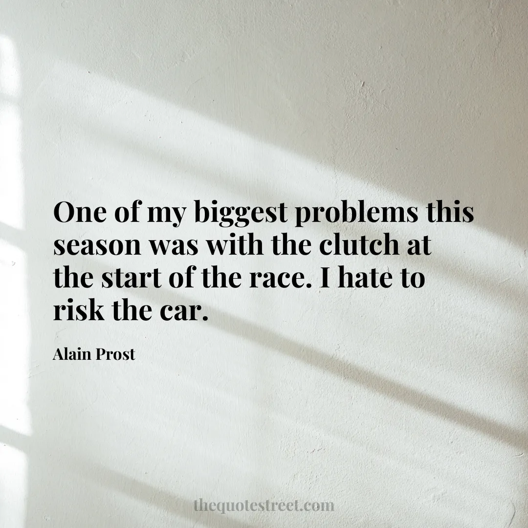 One of my biggest problems this season was with the clutch at the start of the race. I hate to risk the car. - Alain Prost