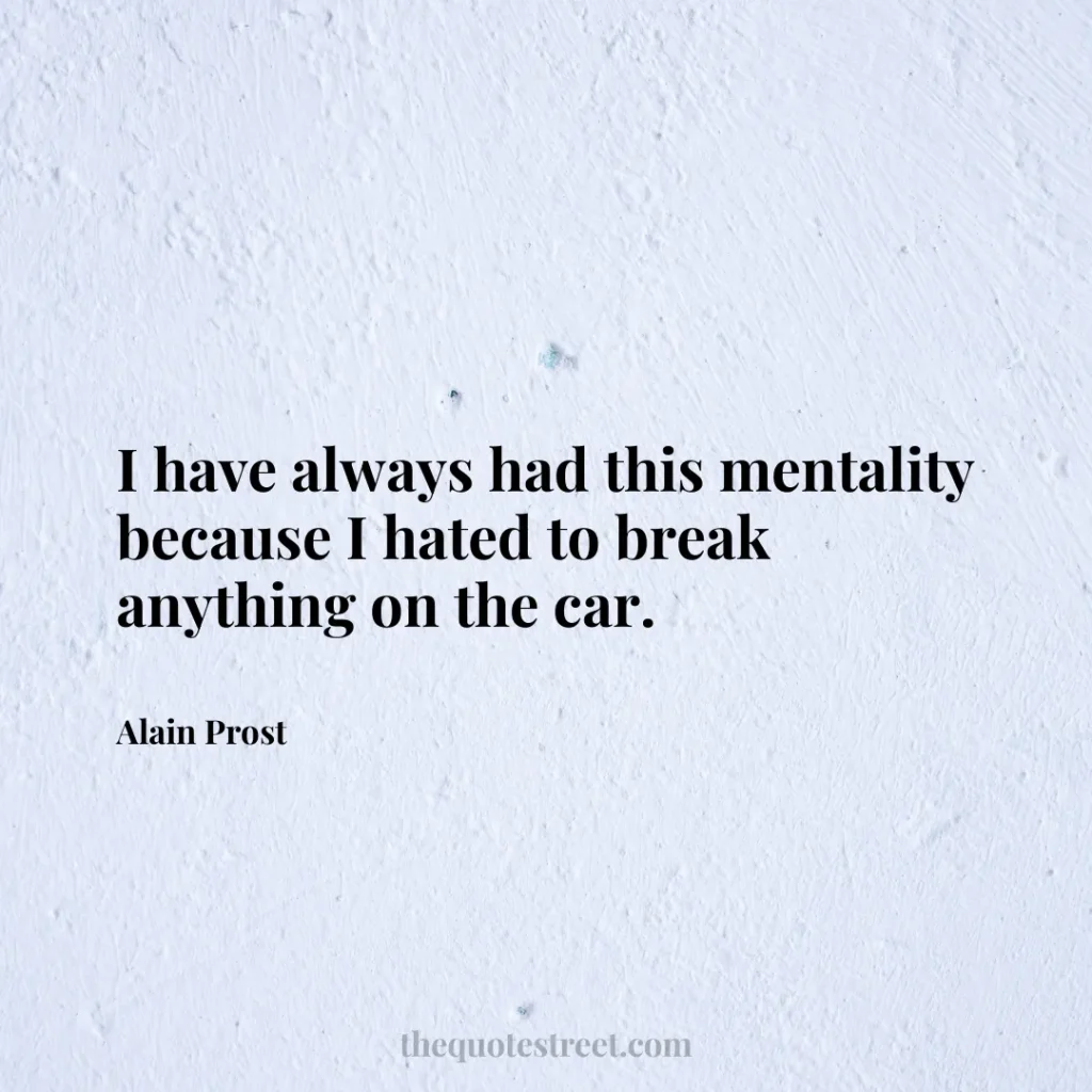 I have always had this mentality because I hated to break anything on the car. - Alain Prost
