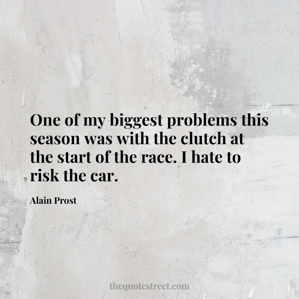 One of my biggest problems this season was with the clutch at the start of the race. I hate to risk the car. - Alain Prost