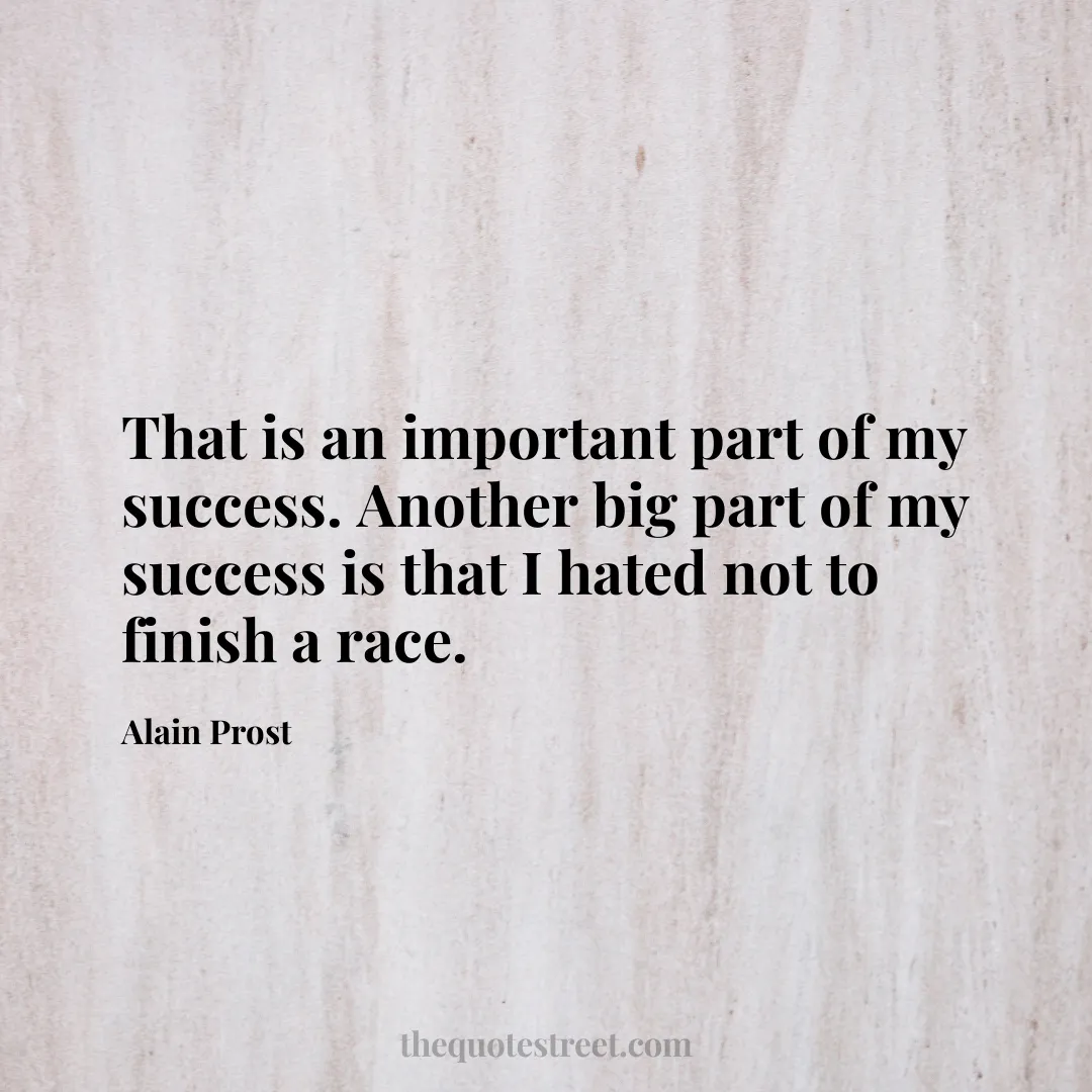 That is an important part of my success. Another big part of my success is that I hated not to finish a race. - Alain Prost