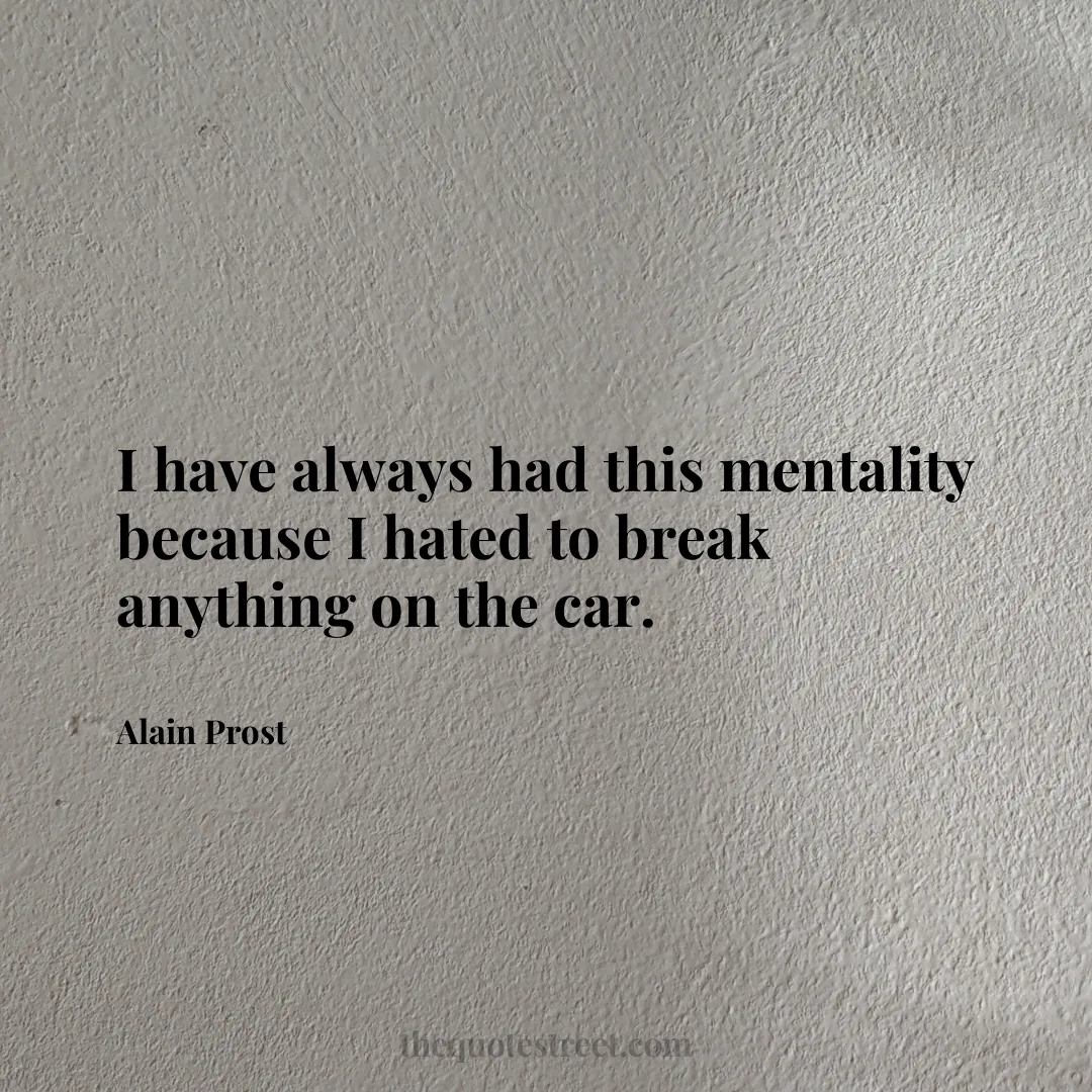 I have always had this mentality because I hated to break anything on the car. - Alain Prost