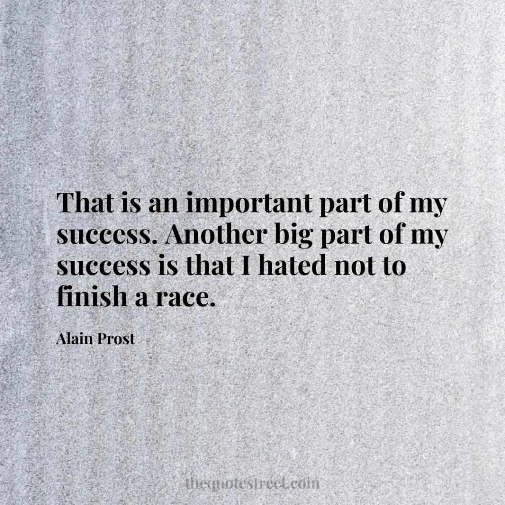That is an important part of my success. Another big part of my success is that I hated not to finish a race. - Alain Prost