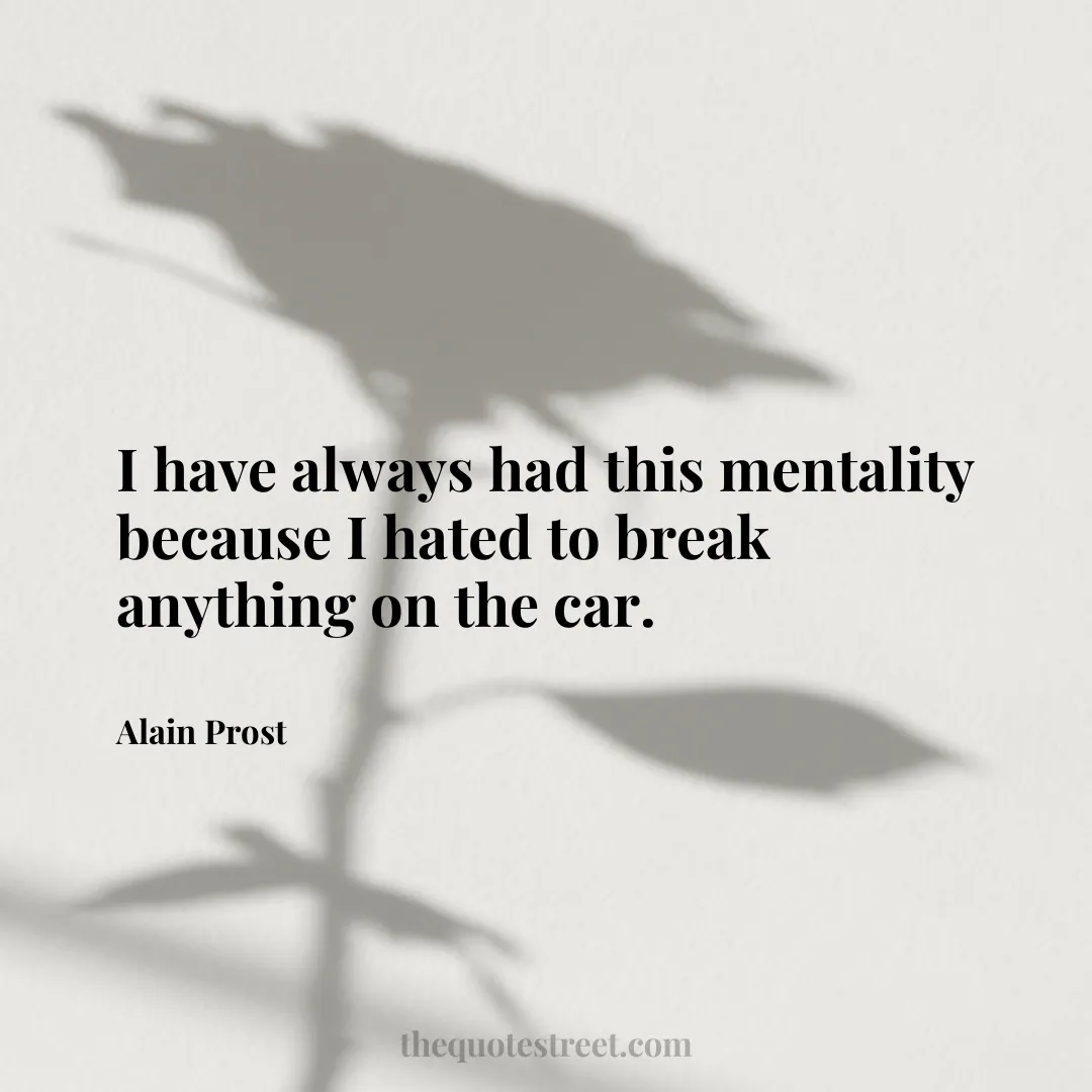 I have always had this mentality because I hated to break anything on the car. - Alain Prost