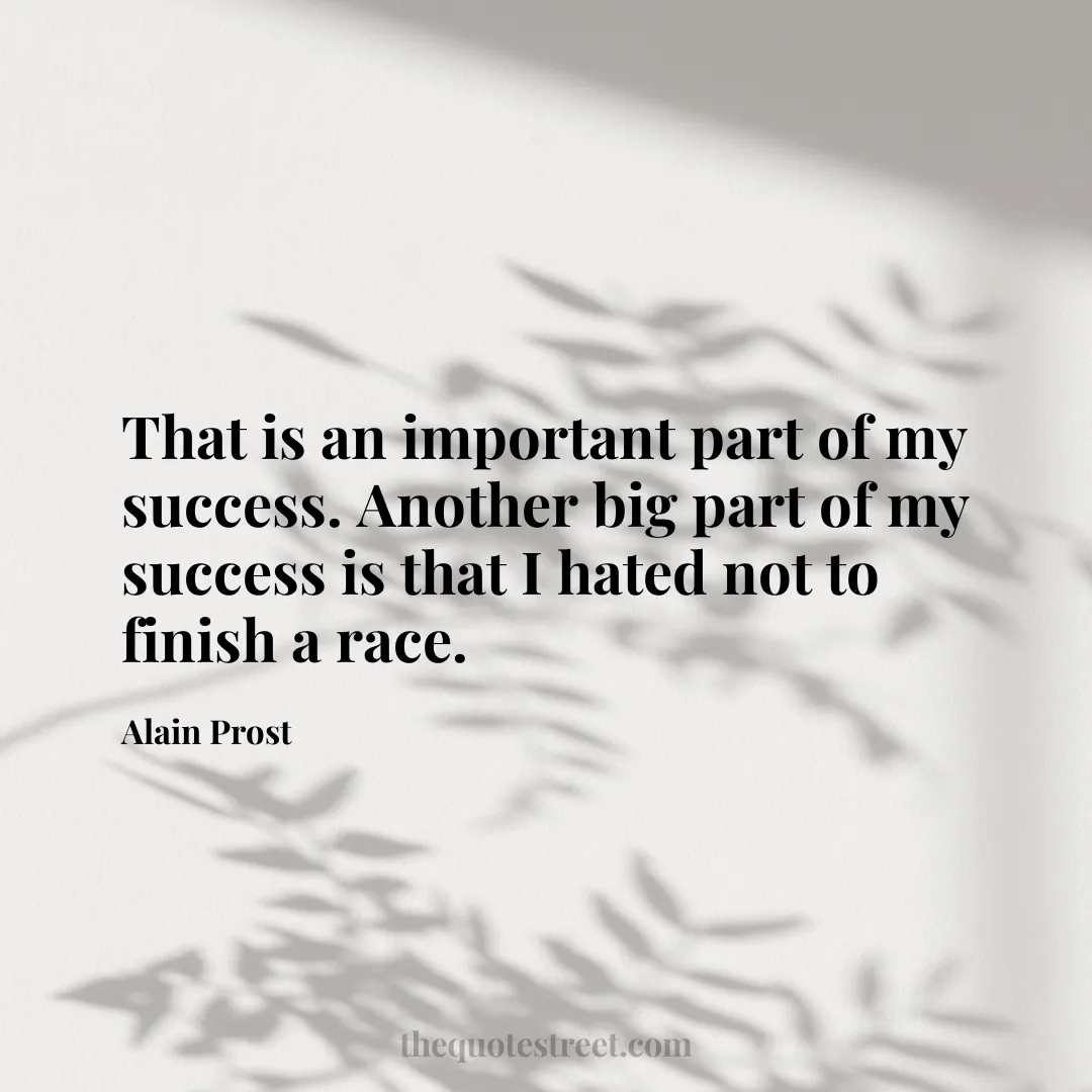 That is an important part of my success. Another big part of my success is that I hated not to finish a race. - Alain Prost
