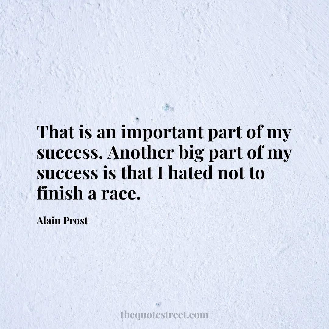 That is an important part of my success. Another big part of my success is that I hated not to finish a race. - Alain Prost