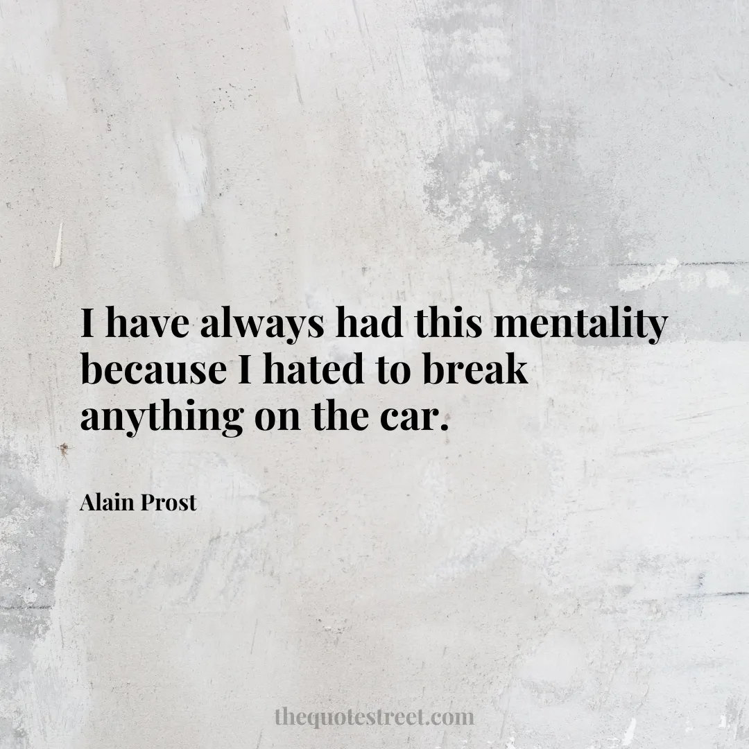 I have always had this mentality because I hated to break anything on the car. - Alain Prost