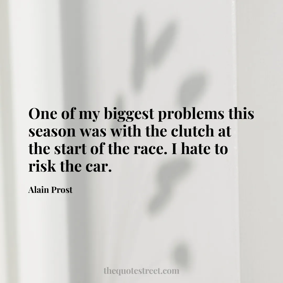 One of my biggest problems this season was with the clutch at the start of the race. I hate to risk the car. - Alain Prost