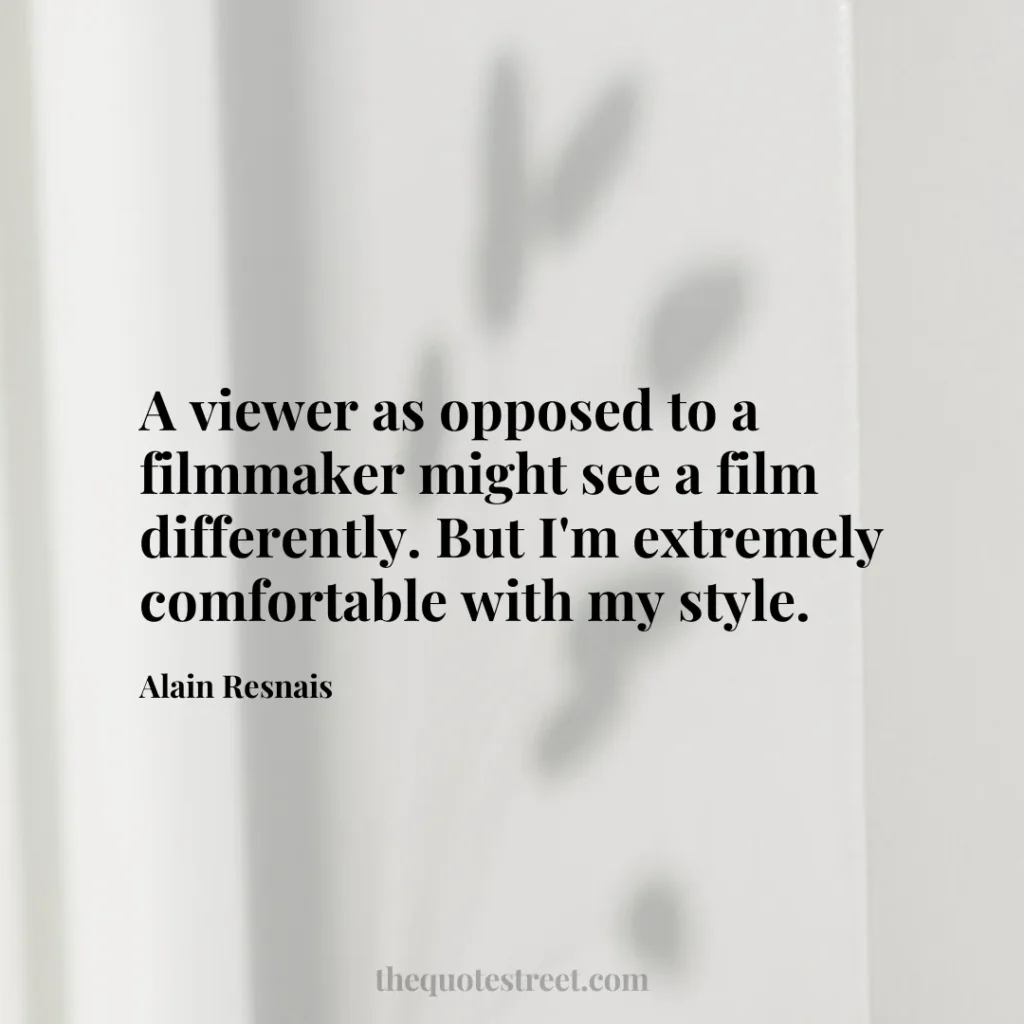 A viewer as opposed to a filmmaker might see a film differently. But I'm extremely comfortable with my style. - Alain Resnais