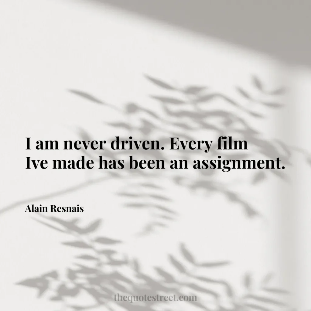 I am never driven. Every film Ive made has been an assignment. - Alain Resnais
