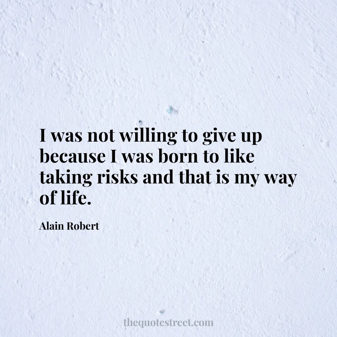 I was not willing to give up because I was born to like taking risks and that is my way of life. - Alain Robert