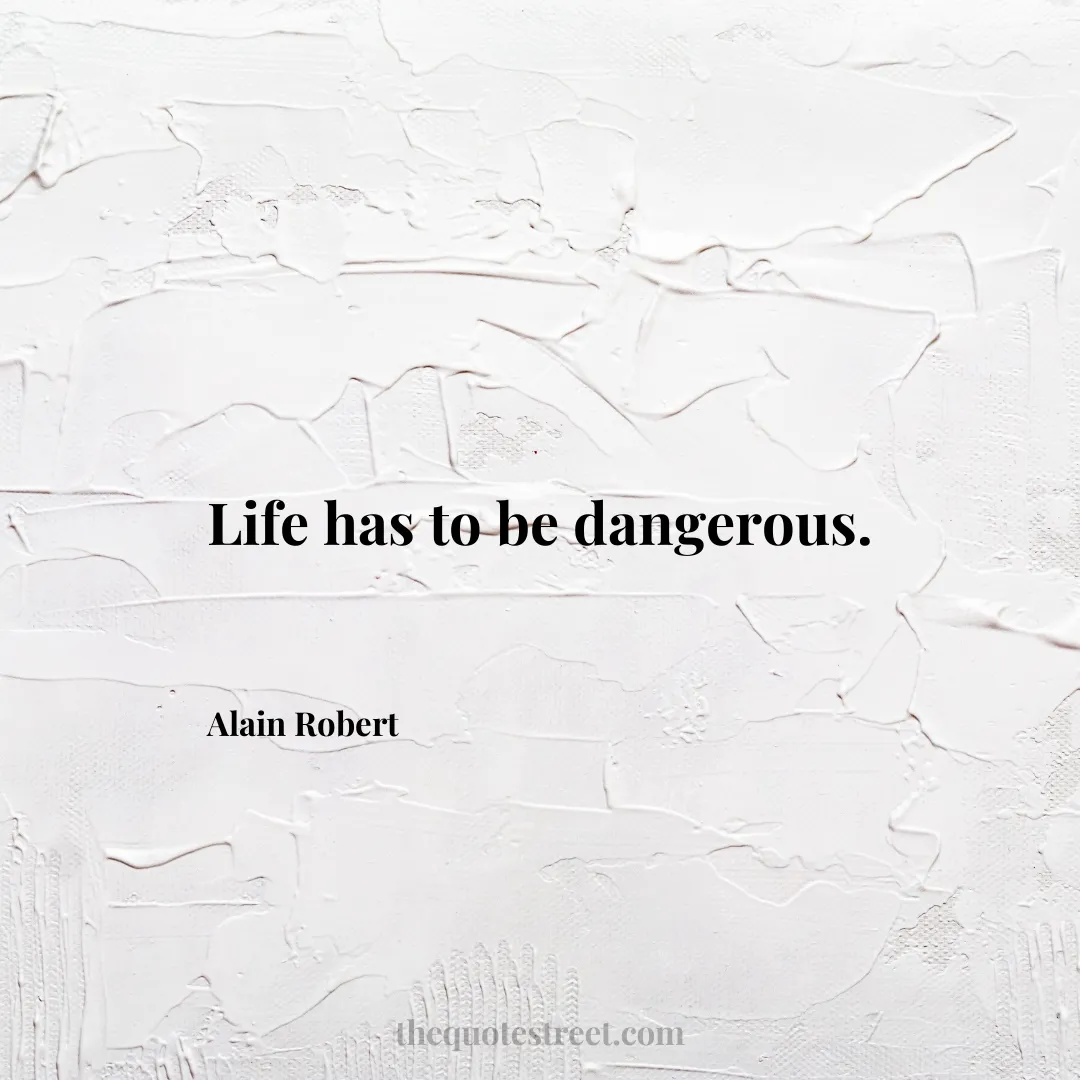 Life has to be dangerous. - Alain Robert